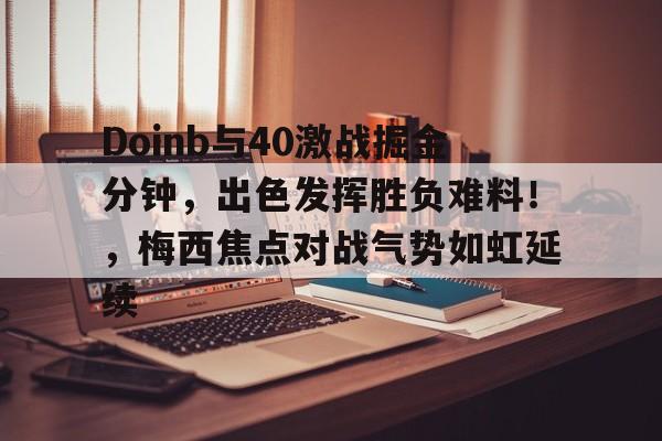 开云-关于Doinb与40激战掘金分钟，出色发挥胜负难料！，梅西焦点对战气势如虹延续的信息-开云