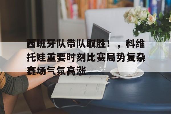 开云体育-西班牙队带队取胜！，科维托娃重要时刻比赛局势复杂赛场气氛高涨-开云体育