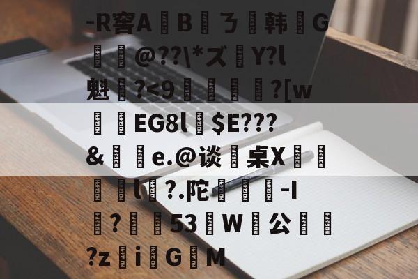 开云平台--R窖A	Bㄋ韩葕G拫@??\*ズ獆Y?l魁?-开云平台